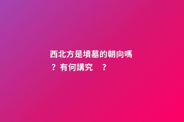 西北方是墳墓的朝向嗎？有何講究？
